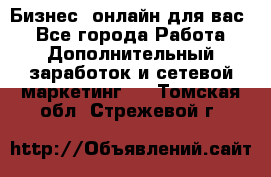 Бизнес- онлайн для вас! - Все города Работа » Дополнительный заработок и сетевой маркетинг   . Томская обл.,Стрежевой г.
